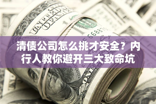 北京清债公司怎么挑才安全?内行人教你避开三大致命坑 北京清债公司怎么挑才安全?内行人教你避开三大致命坑