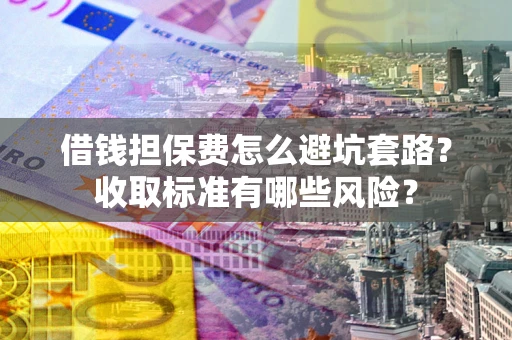 北京借钱担保费怎么避坑套路?收取标准有哪些风险? 北京借钱担保费怎么避坑套路?收取标准有哪些风险?