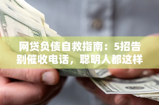 北京网贷负债自救指南：5招告别催收电话，聪明人都这样做