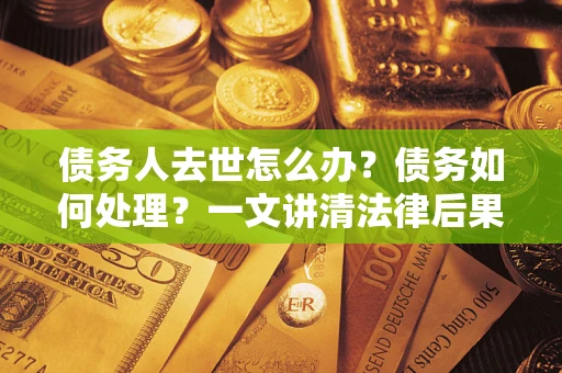 北京债务人去世怎么办？债务如何处理？一文讲清法律后果