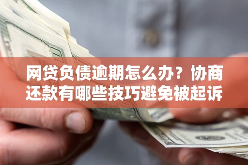 北京网贷负债逾期怎么办？协商还款有哪些技巧避免被起诉？