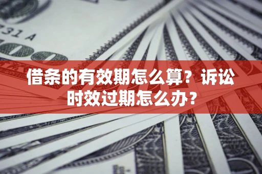 北京借条的有效期怎么算？诉讼时效过期怎么办？