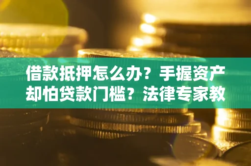 北京借款抵押怎么办？手握资产却怕贷款门槛？法律专家教你办抵押不踩坑