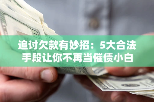 北京追讨欠款有妙招：5大合法手段让你不再当催债小白