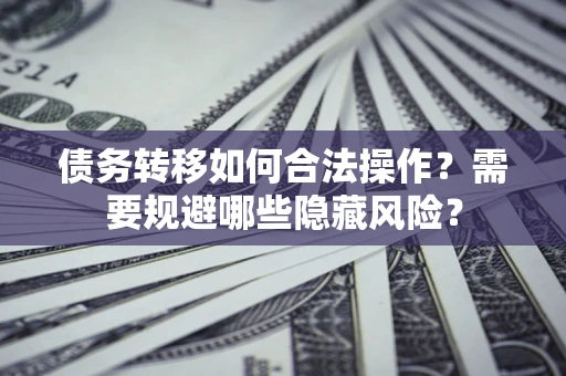 北京债务转移如何合法操作？需要规避哪些隐藏风险？