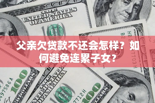 北京父亲欠贷款不还会怎样？如何避免连累子女？