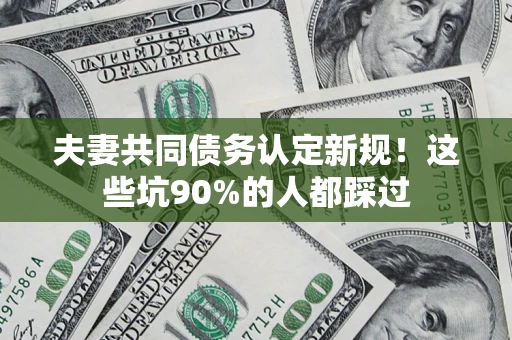 北京夫妻共同债务认定新规！这些坑90%的人都踩过