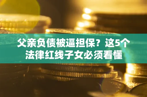 北京父亲负债被逼担保？这5个法律红线子女必须看懂