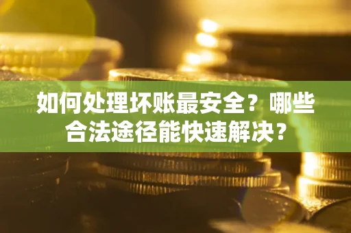 北京如何处理坏账最安全？哪些合法途径能快速解决？