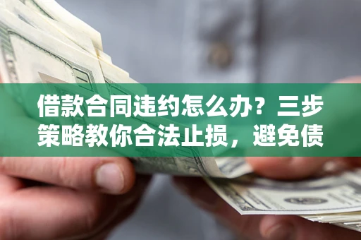 北京借款合同违约怎么办？三步策略教你合法止损，避免债务危机升级