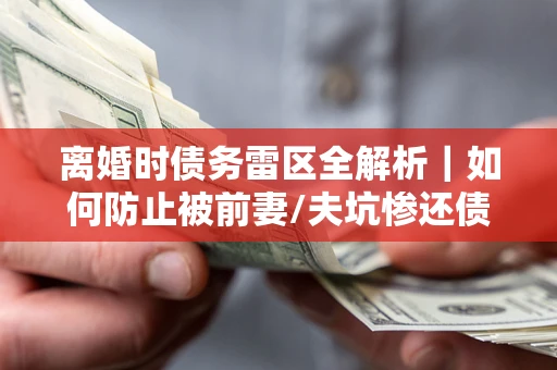 北京离婚时债务雷区全解析｜如何防止被前妻/夫坑惨还债？