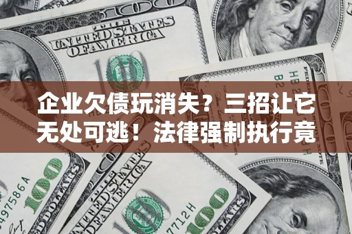 北京企业欠债玩消失？三招让它无处可逃！法律强制执行竟比讨债公司还狠？