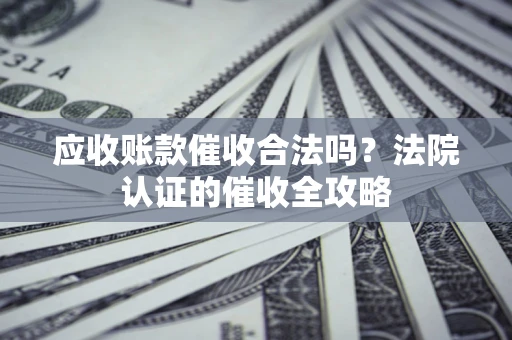 北京应收账款催收合法吗？法院认证的催收全攻略