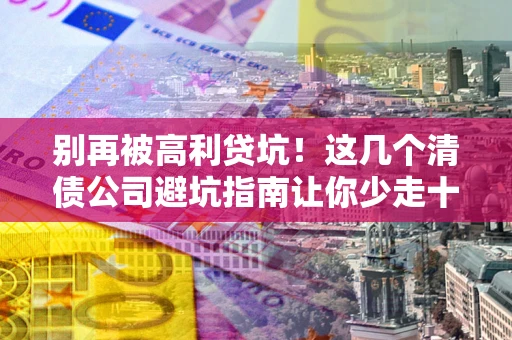 北京别再被高利贷坑！这几个清债公司避坑指南让你少走十年弯路