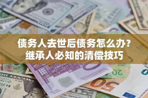 北京债务人去世后债务怎么办？继承人必知的清偿技巧