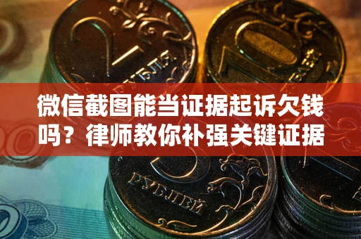 北京微信截图能当证据起诉欠钱吗？律师教你补强关键证据