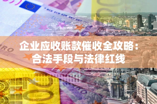 北京企业应收账款催收全攻略：合法手段与法律红线