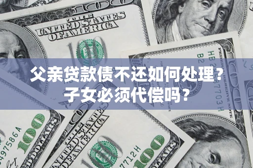 北京父亲贷款债不还如何处理？子女必须代偿吗？
