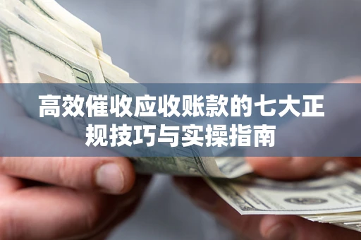 北京高效催收应收账款的七大正规技巧与实操指南