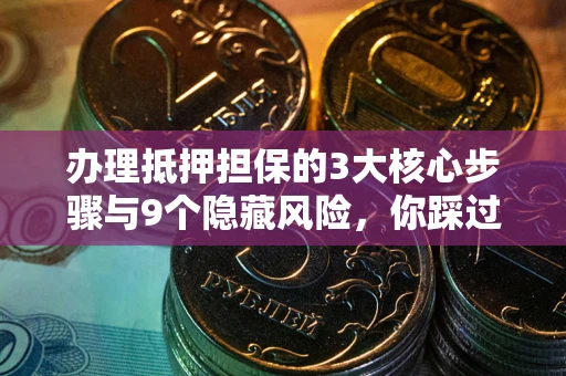 北京办理抵押担保的3大核心步骤与9个隐藏风险，你踩过哪个坑？