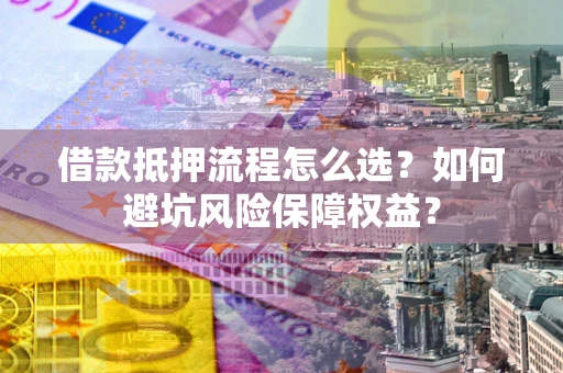 北京借款抵押流程怎么选？如何避坑风险保障权益？