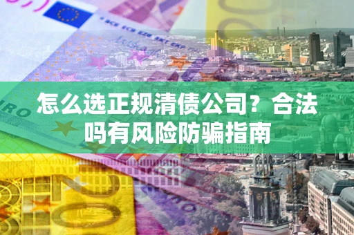 北京怎么选正规清债公司？合法吗有风险防骗指南