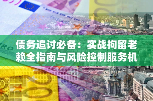 北京债务追讨必备：实战拘留老赖全指南与风险控制服务机构推荐