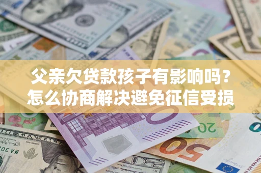 北京父亲欠贷款孩子有影响吗？怎么协商解决避免征信受损？