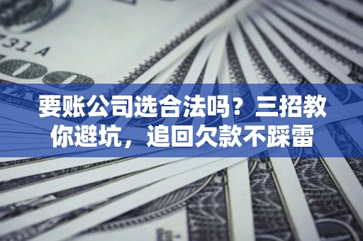 北京要账公司选合法吗？三招教你避坑，追回欠款不踩雷