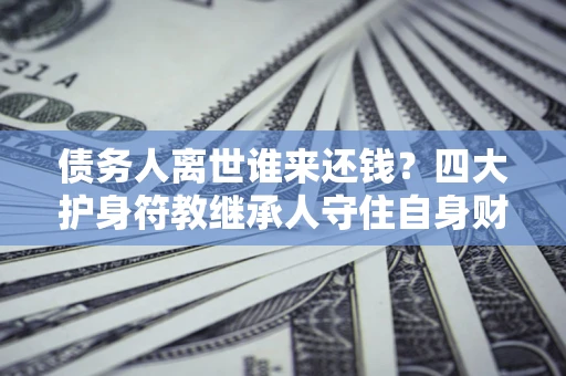 北京债务人离世谁来还钱？四大护身符教继承人守住自身财产