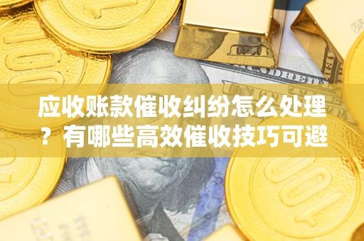 北京应收账款催收纠纷怎么处理？有哪些高效催收技巧可避免坏账？