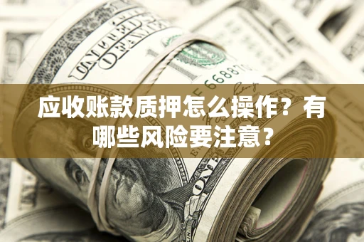 北京应收账款质押怎么操作？有哪些风险要注意？