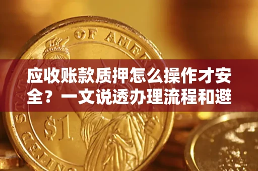 北京应收账款质押怎么操作才安全？一文说透办理流程和避险绝招